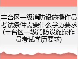 丰台区一级消防设施操作员考试条件需要什么学历要求(丰台区一级消防设施操作员考试学历要求)