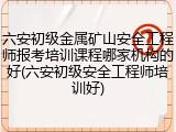 六安初级金属矿山安全工程师报考培训课程哪家机构的好(六安初级安全工程师培训好)