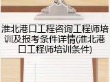 淮北港口工程咨询工程师培训及报考条件详情(淮北港口工程师培训条件)