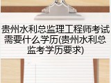 贵州水利总监理工程师考试需要什么学历(贵州水利总监考学历要求)