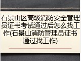 石景山区高级消防安全管理员证书考试通过后怎么找工作(石景山消防管理员证书通过找工作)