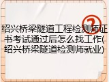 绍兴桥梁隧道工程检测师证书考试通过后怎么找工作(绍兴桥梁隧道检测师就业)