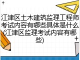 江津区土木建筑监理工程师考试内容有哪些具体是什么(江津区监理考试内容有哪些)