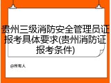 贵州三级消防安全管理员证报考具体要求(贵州消防证报考条件)