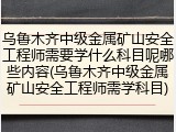 乌鲁木齐中级金属矿山安全工程师需要学什么科目呢哪些内容(乌鲁木齐中级金属矿山安全工程师需学科目)