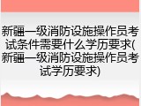 新疆一级消防设施操作员考试条件需要什么学历要求(新疆一级消防设施操作员考试学历要求)