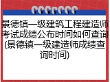 景德镇一级建筑工程建造师考试成绩公布时间如何查询(景德镇一级建造师成绩查询时间)