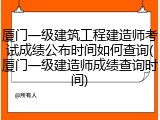 厦门一级建筑工程建造师考试成绩公布时间如何查询(厦门一级建造师成绩查询时间)