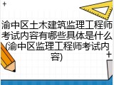 渝中区土木建筑监理工程师考试内容有哪些具体是什么(渝中区监理工程师考试内容)