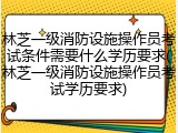林芝一级消防设施操作员考试条件需要什么学历要求(林芝一级消防设施操作员考试学历要求)