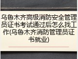 乌鲁木齐高级消防安全管理员证书考试通过后怎么找工作(乌鲁木齐消防管理员证书就业)