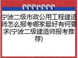 宁波二级市政公用工程建造师怎么报考哪家最好有何要求(宁波二级建造师报考推荐)