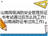 山南高级消防安全管理员证书考试通过后怎么找工作(山南消防证考过找工作)