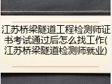江苏桥梁隧道工程检测师证书考试通过后怎么找工作(江苏桥梁隧道检测师就业)