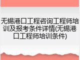 无锡港口工程咨询工程师培训及报考条件详情(无锡港口工程师培训条件)
