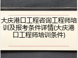 大庆港口工程咨询工程师培训及报考条件详情(大庆港口工程师培训条件)