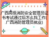 广西高级消防安全管理员证书考试通过后怎么找工作(广西消防管理员就业)