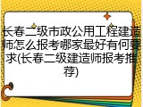 长春二级市政公用工程建造师怎么报考哪家最好有何要求(长春二级建造师报考推荐)