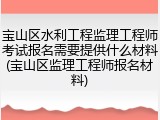宝山区水利工程监理工程师考试报名需要提供什么材料(宝山区监理工程师报名材料)