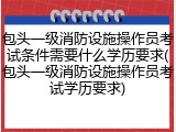 包头一级消防设施操作员考试条件需要什么学历要求(包头一级消防设施操作员考试学历要求)
