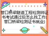 营口桥梁隧道工程检测师证书考试通过后怎么找工作(营口桥梁检测证书就业)