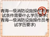 青海一级消防设施操作员考试条件需要什么学历要求(青海一级消防设施操作员考试学历要求)
