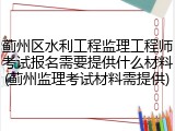 蓟州区水利工程监理工程师考试报名需要提供什么材料(蓟州监理考试材料需提供)