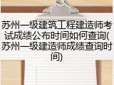 苏州一级建筑工程建造师考试成绩公布时间如何查询(苏州一级建造师成绩查询时间)