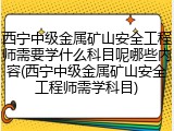 西宁中级金属矿山安全工程师需要学什么科目呢哪些内容(西宁中级金属矿山安全工程师需学科目)
