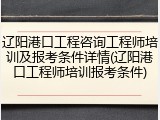 辽阳港口工程咨询工程师培训及报考条件详情(辽阳港口工程师培训报考条件)