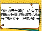 锦州初级金属矿山安全工程师报考培训课程哪家机构的好(锦州安全工程师培训好)