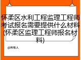 怀柔区水利工程监理工程师考试报名需要提供什么材料(怀柔区监理工程师报名材料)