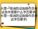大理一级消防设施操作员考试条件需要什么学历要求(大理一级消防设施操作员考试学历要求)