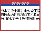 衡水初级金属矿山安全工程师报考培训课程哪家机构的好(衡水安全工程师培训好)