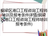 铜梁区港口工程咨询工程师培训及报考条件详情(铜梁区港口工程咨询工程师培训报考条件)