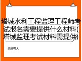 塔城水利工程监理工程师考试报名需要提供什么材料(塔城监理考试材料需提供)
