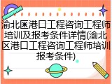 渝北区港口工程咨询工程师培训及报考条件详情(渝北区港口工程咨询工程师培训报考条件)