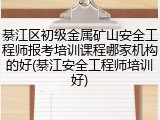 綦江区初级金属矿山安全工程师报考培训课程哪家机构的好(綦江安全工程师培训好)