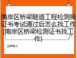 南岸区桥梁隧道工程检测师证书考试通过后怎么找工作(南岸区桥梁检测证书找工作)