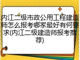 内江二级市政公用工程建造师怎么报考哪家最好有何要求(内江二级建造师报考推荐)