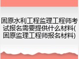 固原水利工程监理工程师考试报名需要提供什么材料(固原监理工程师报名材料)