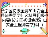 长宁区初级金属矿山安全工程师需要学什么科目呢哪些内容(长宁区初级金属矿山安全工程师需学科目)