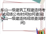 乐山一级建筑工程建造师考试成绩公布时间如何查询(乐山一级建造师成绩查询时间)