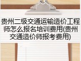 贵州二级交通运输造价工程师怎么报名培训费用(贵州交通造价师报考费用)