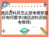清远资料员怎么报考哪家最好有何要求(清远资料员报考推荐)
