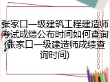 张家口一级建筑工程建造师考试成绩公布时间如何查询(张家口一级建造师成绩查询时间)