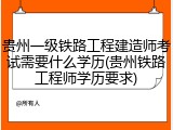贵州一级铁路工程建造师考试需要什么学历(贵州铁路工程师学历要求)