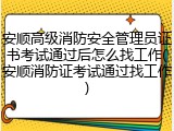 安顺高级消防安全管理员证书考试通过后怎么找工作(安顺消防证考试通过找工作)