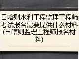 日喀则水利工程监理工程师考试报名需要提供什么材料(日喀则监理工程师报名材料)