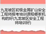 九龙坡区初级金属矿山安全工程师报考培训课程哪家机构的好(九龙坡区安全工程师培训好)